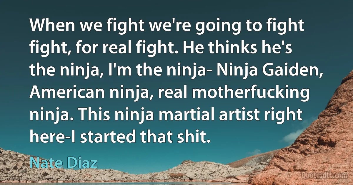 When we fight we're going to fight fight, for real fight. He thinks he's the ninja, I'm the ninja- Ninja Gaiden, American ninja, real motherfucking ninja. This ninja martial artist right here-I started that shit. (Nate Diaz)