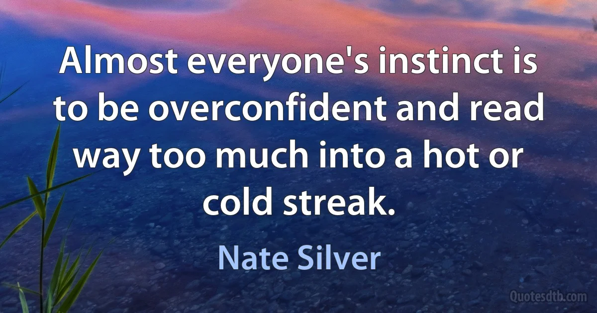 Almost everyone's instinct is to be overconfident and read way too much into a hot or cold streak. (Nate Silver)