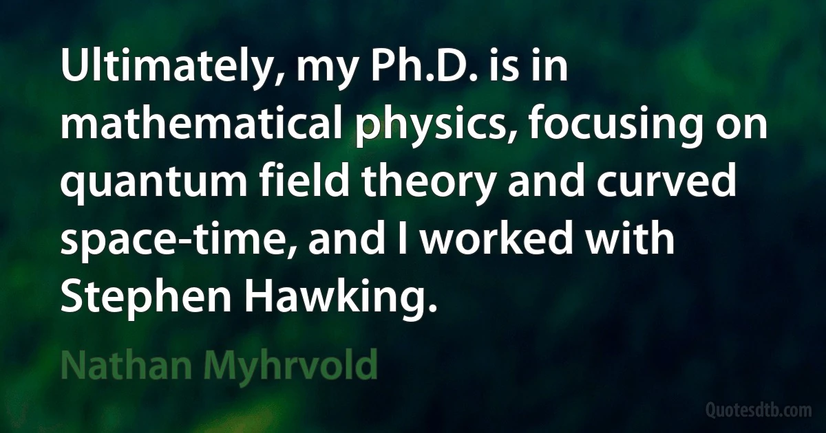 Ultimately, my Ph.D. is in mathematical physics, focusing on quantum field theory and curved space-time, and I worked with Stephen Hawking. (Nathan Myhrvold)