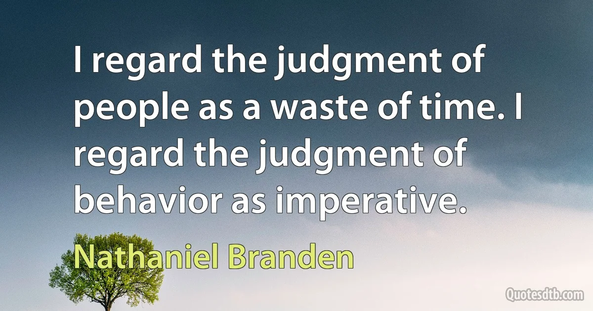 I regard the judgment of people as a waste of time. I regard the judgment of behavior as imperative. (Nathaniel Branden)