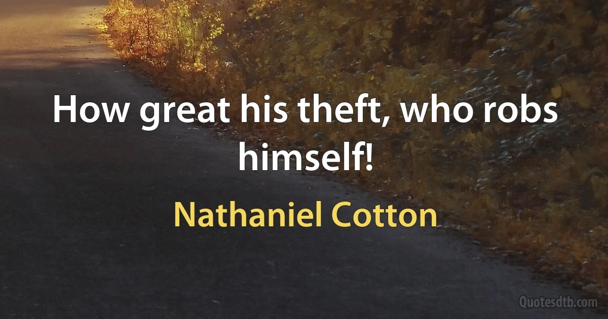 How great his theft, who robs himself! (Nathaniel Cotton)