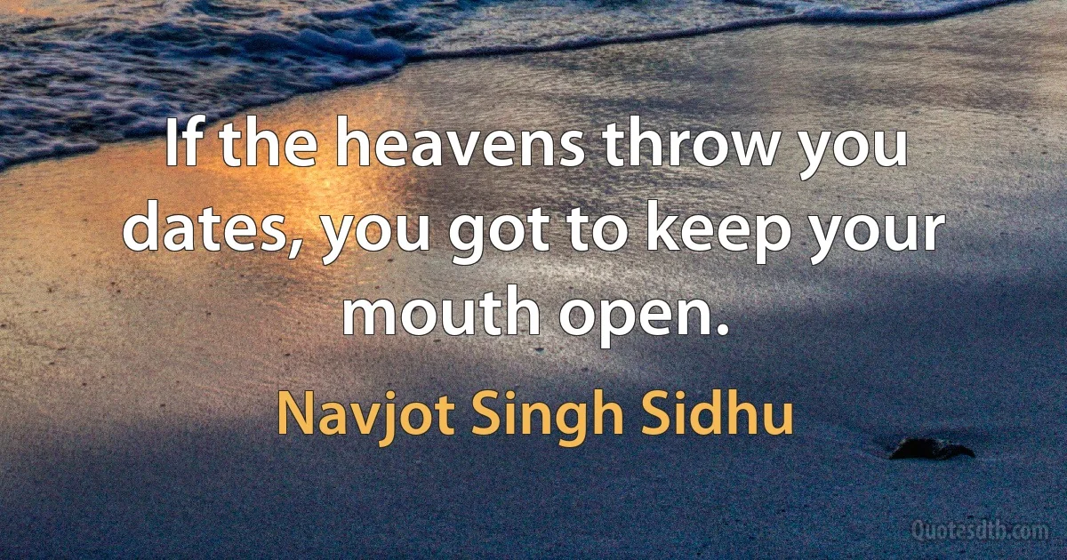 If the heavens throw you dates, you got to keep your mouth open. (Navjot Singh Sidhu)