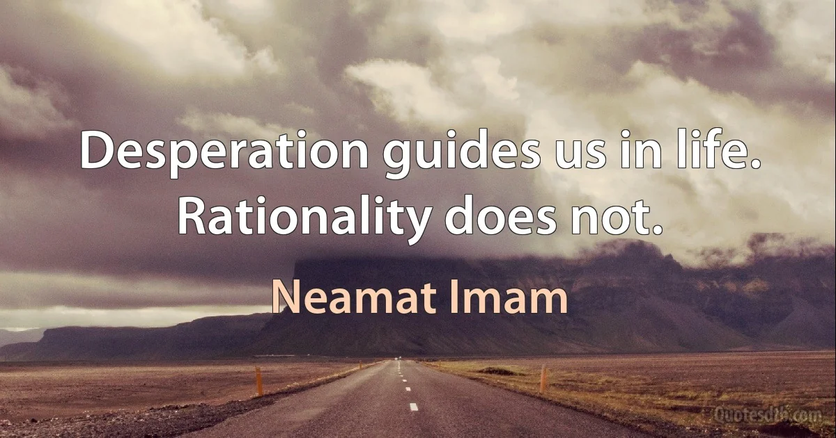 Desperation guides us in life. Rationality does not. (Neamat Imam)