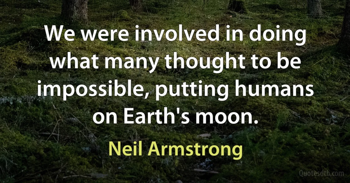 We were involved in doing what many thought to be impossible, putting humans on Earth's moon. (Neil Armstrong)