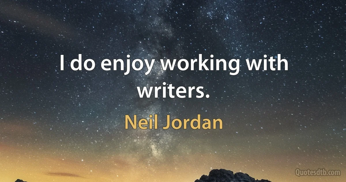 I do enjoy working with writers. (Neil Jordan)