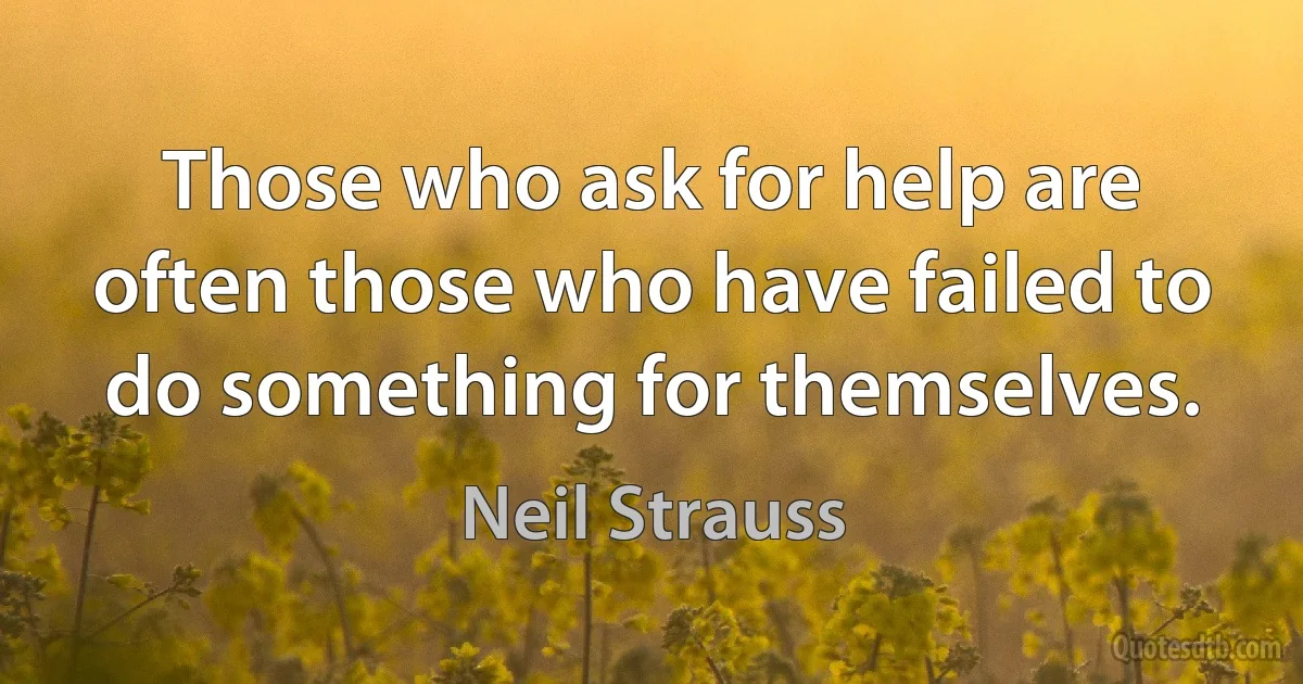 Those who ask for help are often those who have failed to do something for themselves. (Neil Strauss)