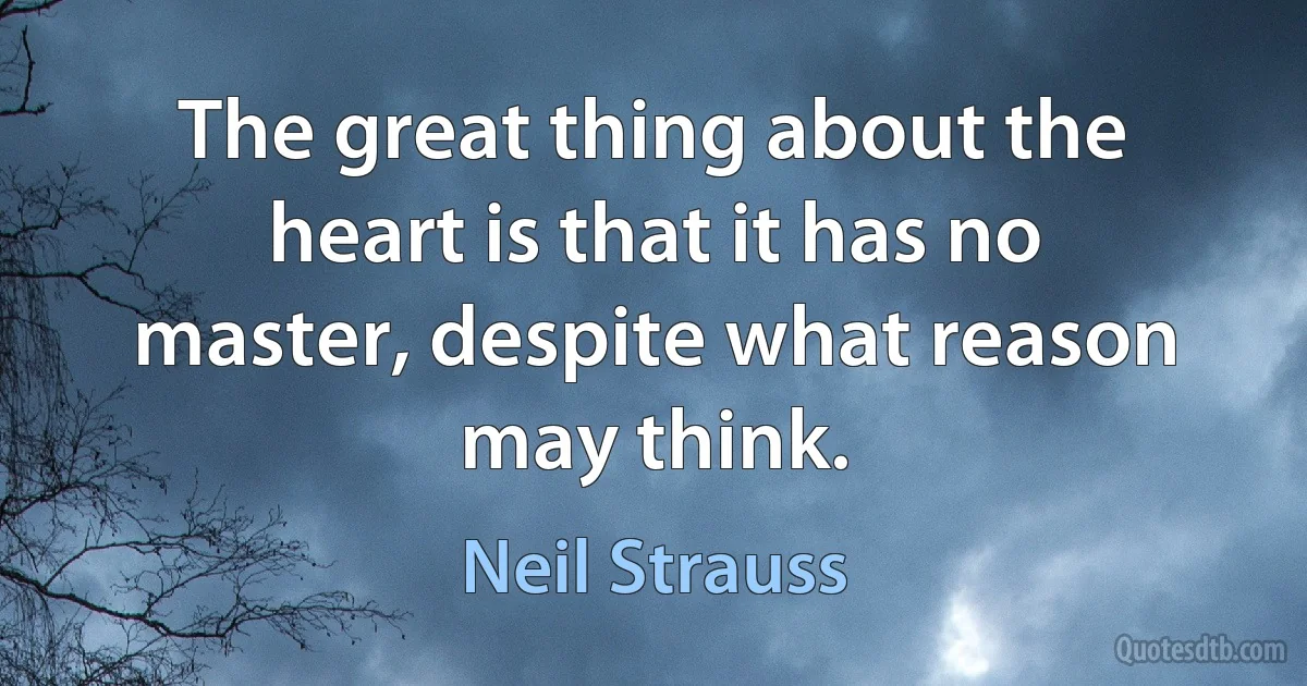 The great thing about the heart is that it has no master, despite what reason may think. (Neil Strauss)