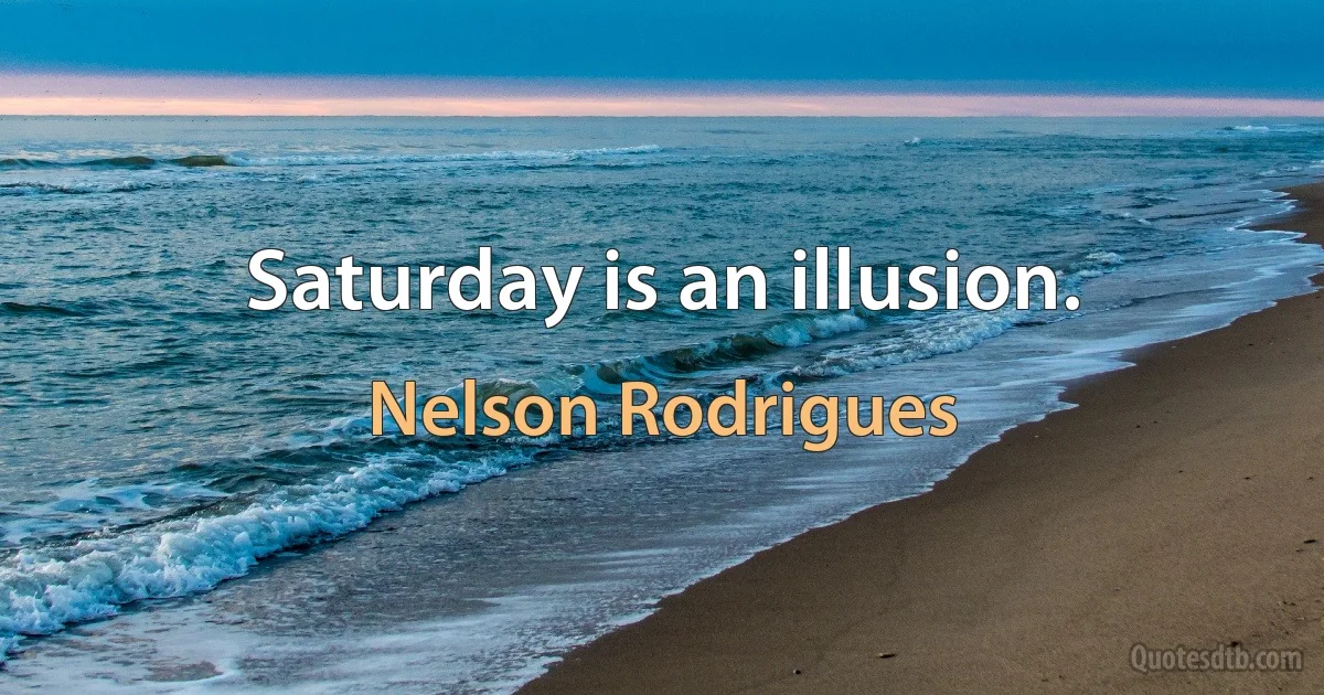 Saturday is an illusion. (Nelson Rodrigues)