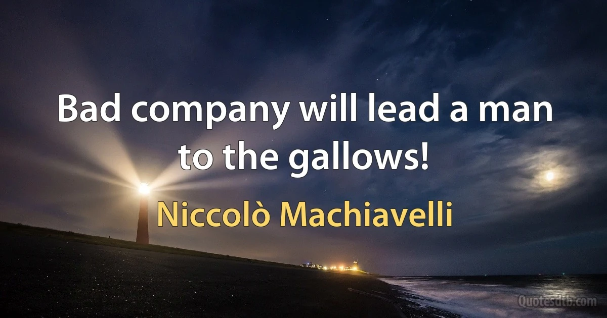 Bad company will lead a man to the gallows! (Niccolò Machiavelli)