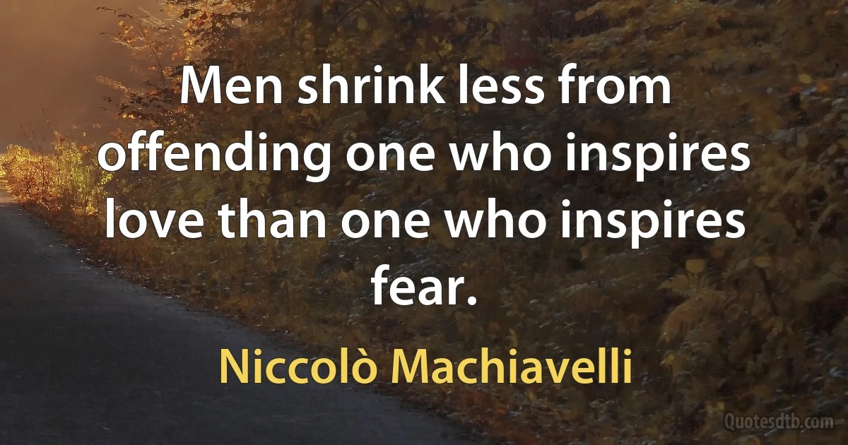 Men shrink less from offending one who inspires love than one who inspires fear. (Niccolò Machiavelli)