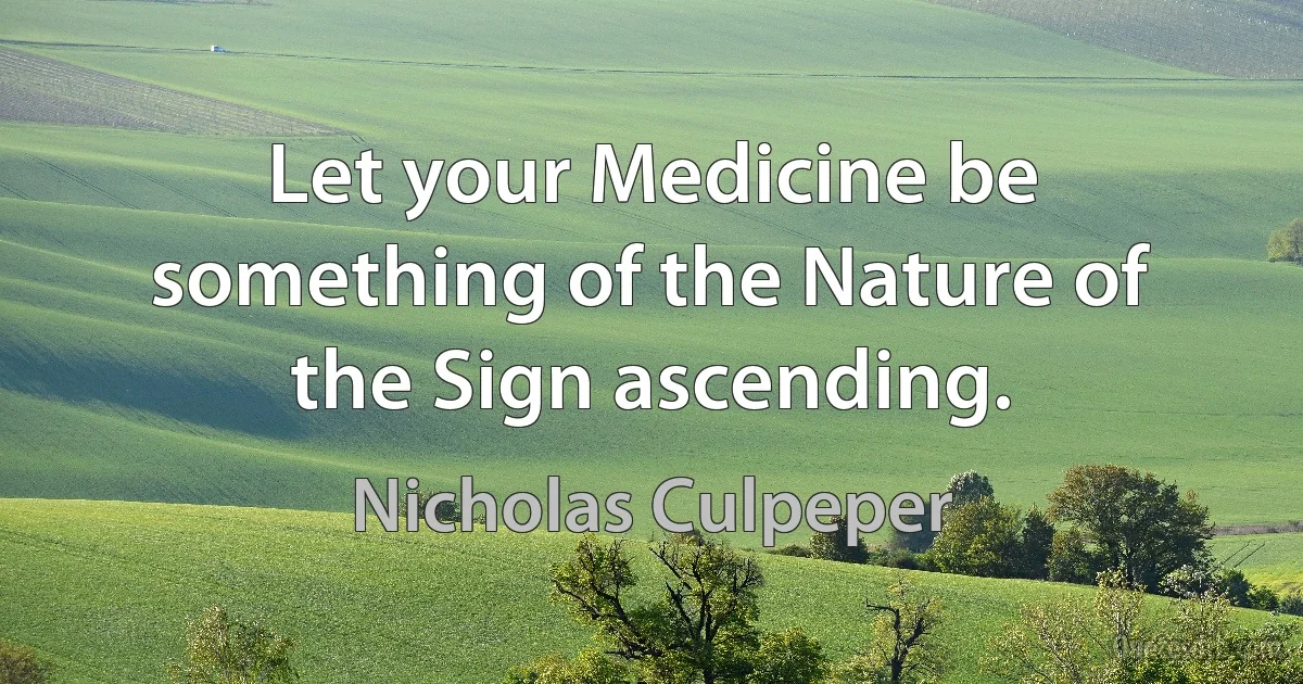 Let your Medicine be something of the Nature of the Sign ascending. (Nicholas Culpeper)