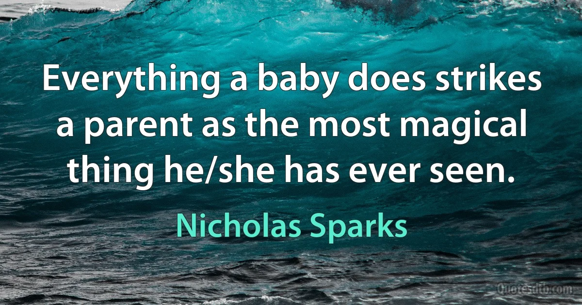 Everything a baby does strikes a parent as the most magical thing he/she has ever seen. (Nicholas Sparks)