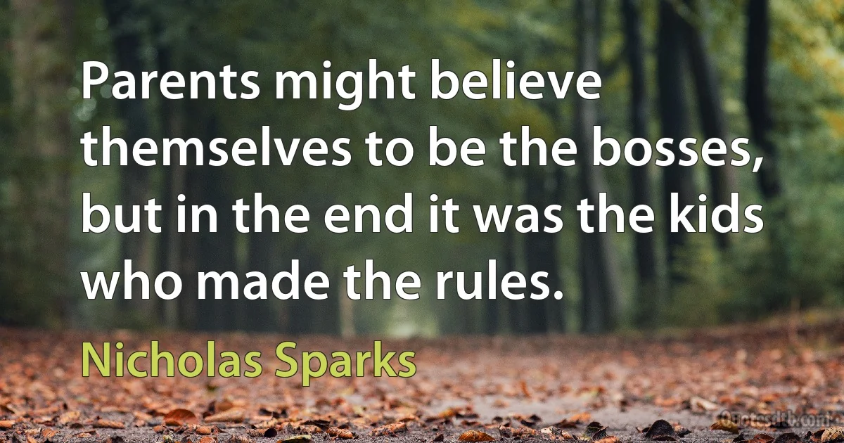 Parents might believe themselves to be the bosses, but in the end it was the kids who made the rules. (Nicholas Sparks)