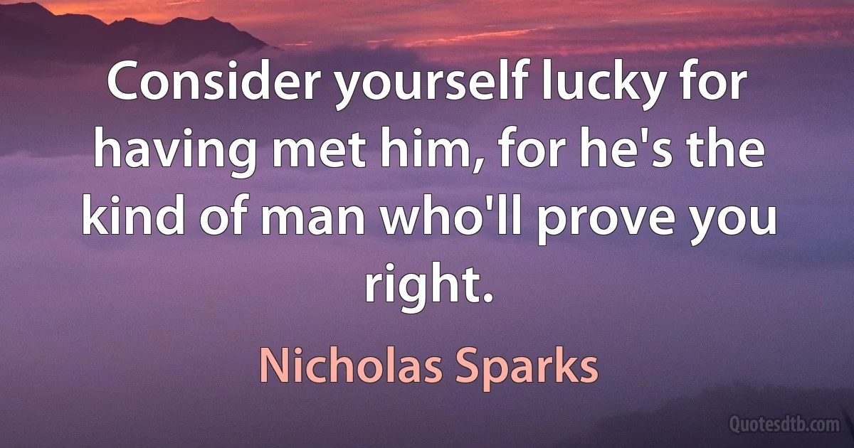 Consider yourself lucky for having met him, for he's the kind of man who'll prove you right. (Nicholas Sparks)