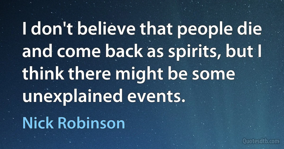 I don't believe that people die and come back as spirits, but I think there might be some unexplained events. (Nick Robinson)