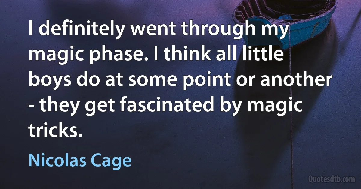 I definitely went through my magic phase. I think all little boys do at some point or another - they get fascinated by magic tricks. (Nicolas Cage)