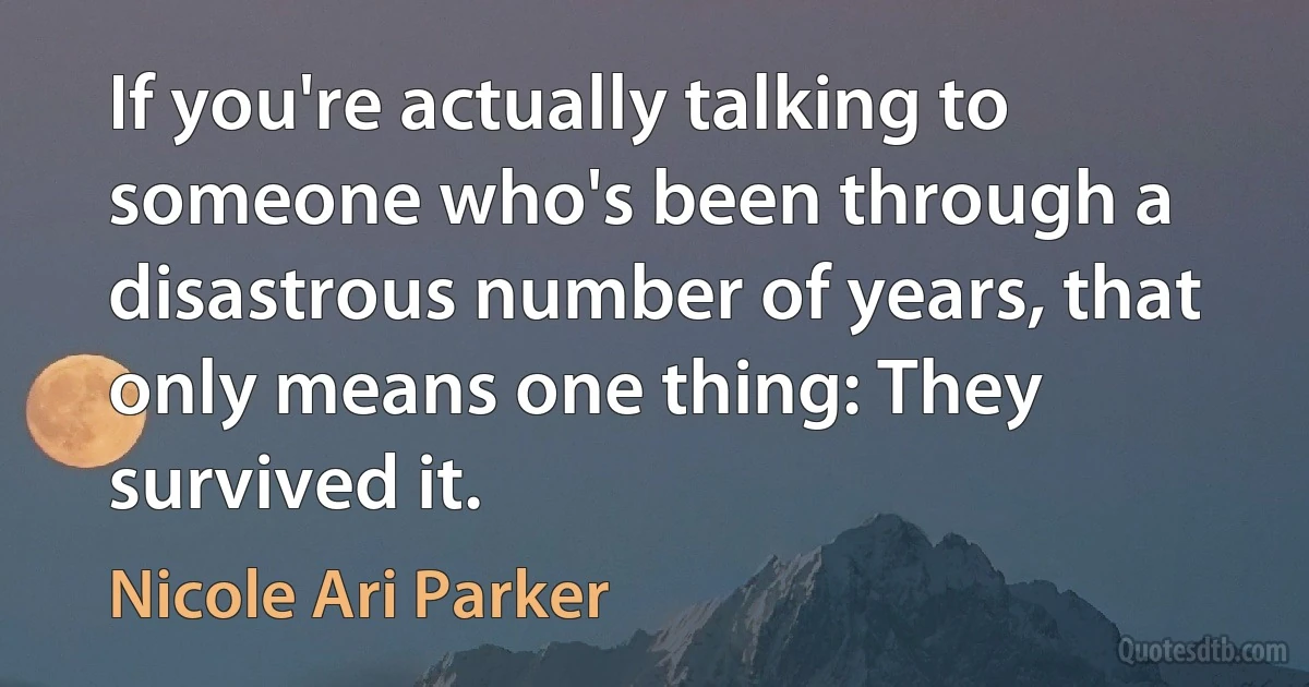 If you're actually talking to someone who's been through a disastrous number of years, that only means one thing: They survived it. (Nicole Ari Parker)