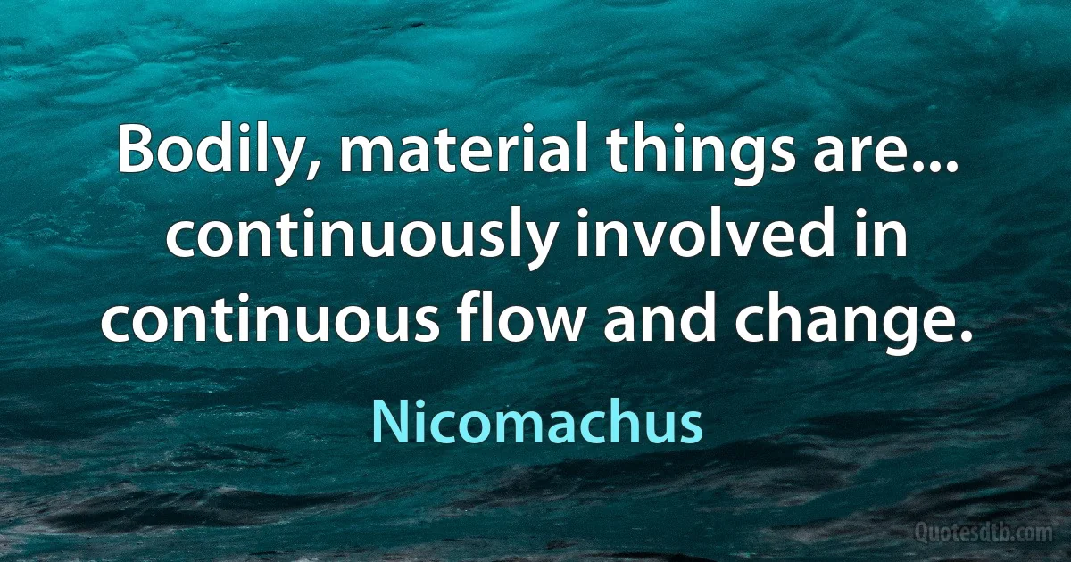 Bodily, material things are... continuously involved in continuous flow and change. (Nicomachus)