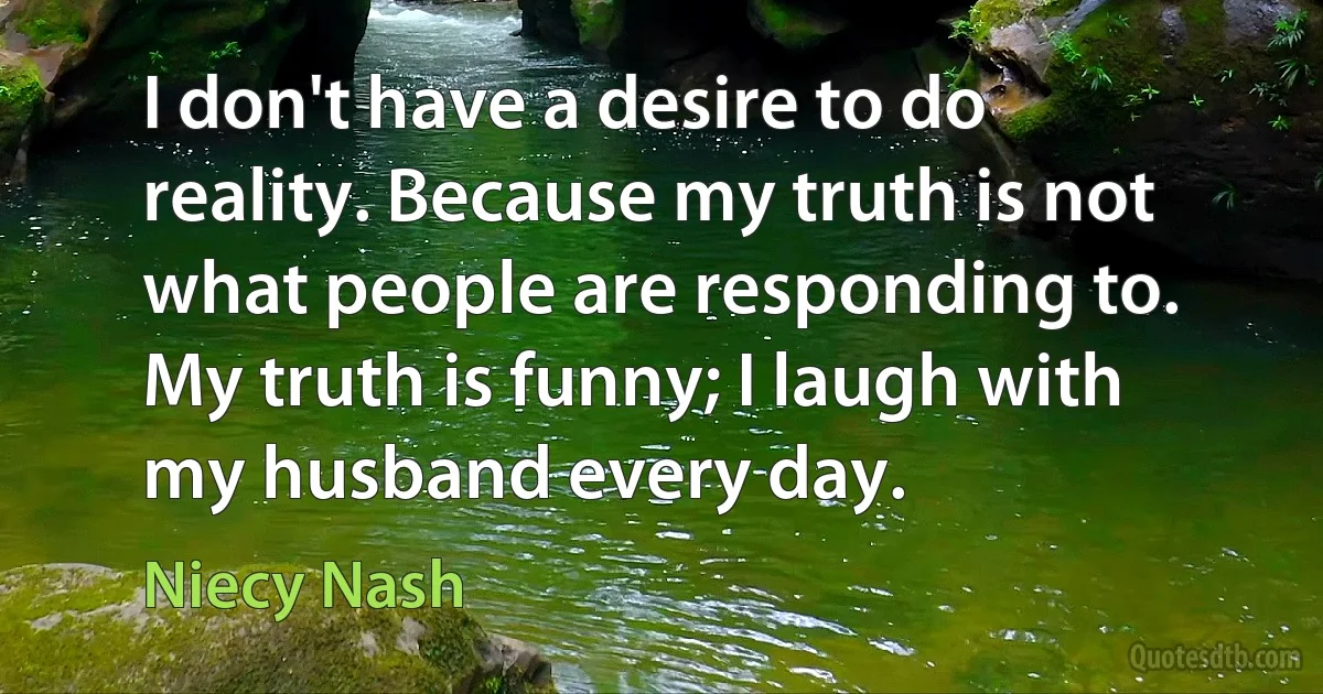 I don't have a desire to do reality. Because my truth is not what people are responding to. My truth is funny; I laugh with my husband every day. (Niecy Nash)