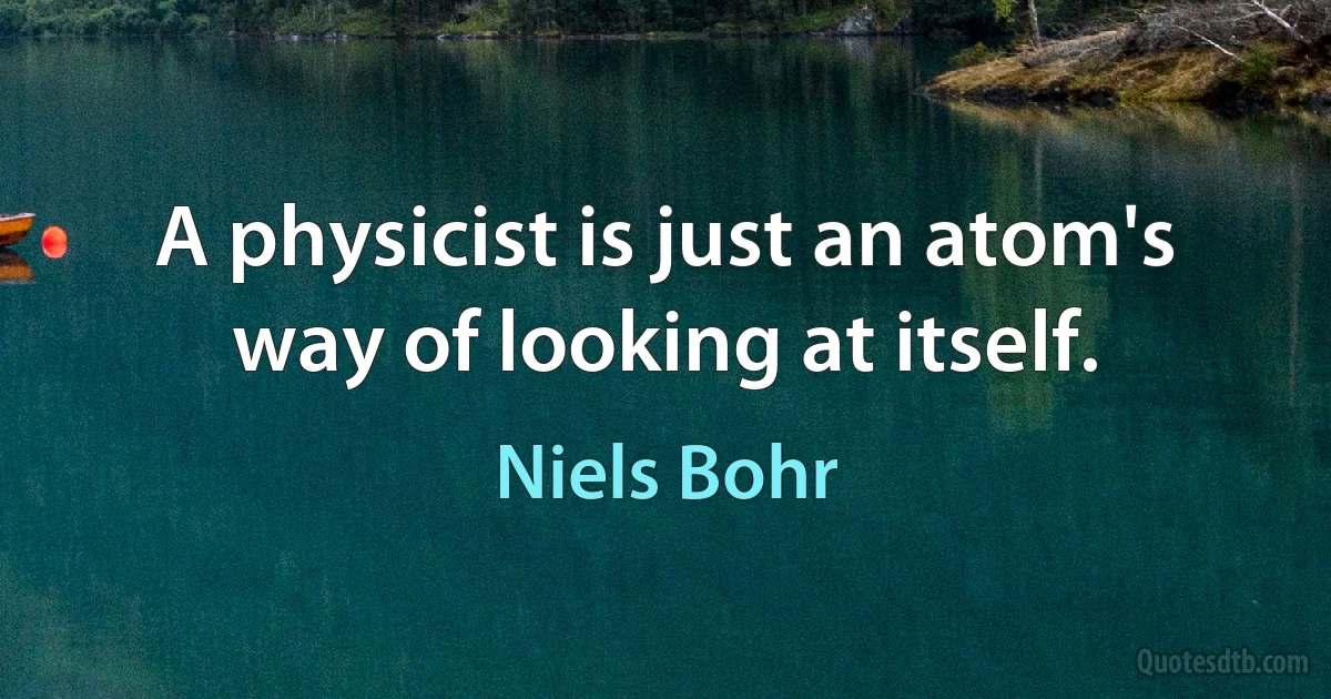 A physicist is just an atom's way of looking at itself. (Niels Bohr)