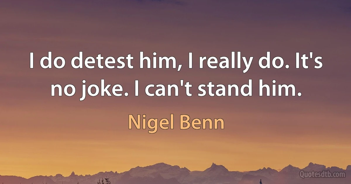 I do detest him, I really do. It's no joke. I can't stand him. (Nigel Benn)