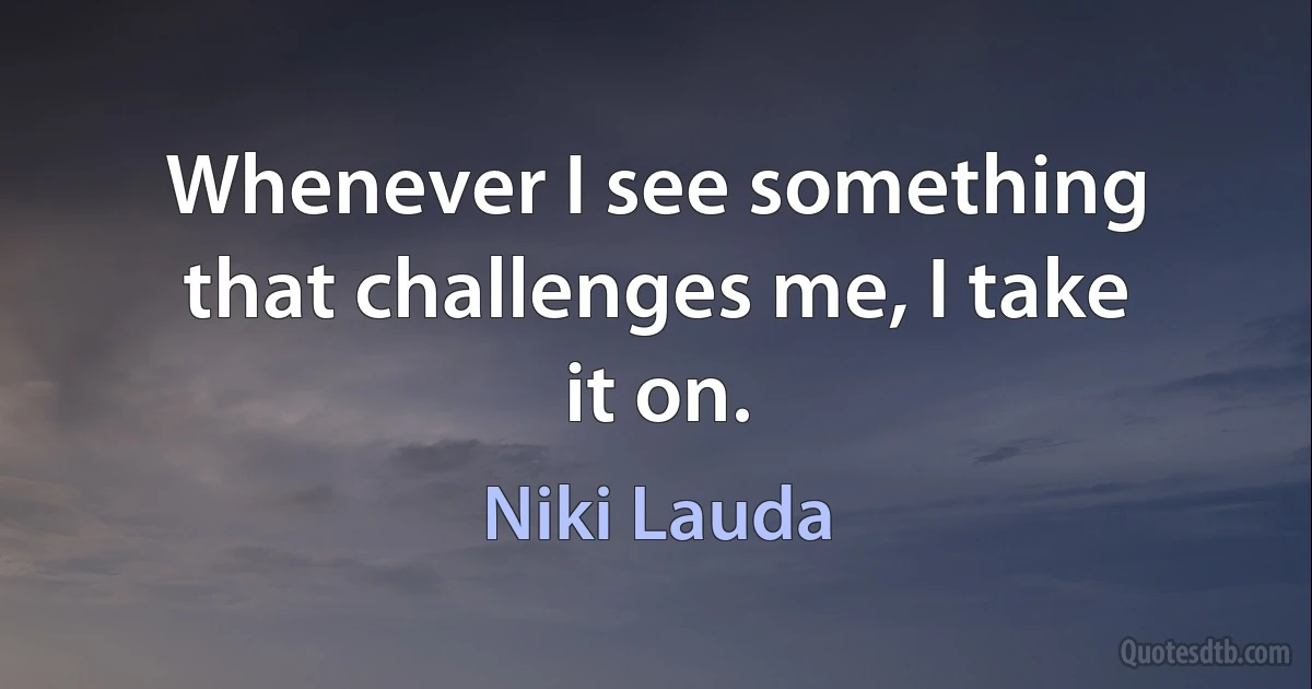 Whenever I see something that challenges me, I take it on. (Niki Lauda)