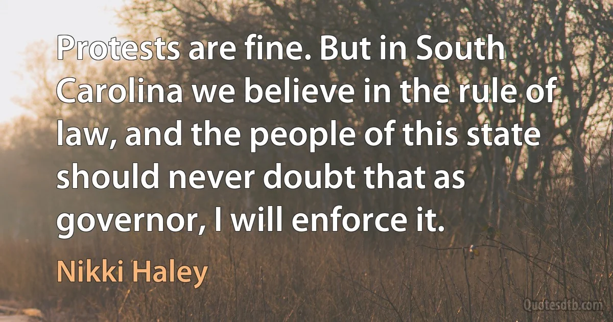 Protests are fine. But in South Carolina we believe in the rule of law, and the people of this state should never doubt that as governor, I will enforce it. (Nikki Haley)