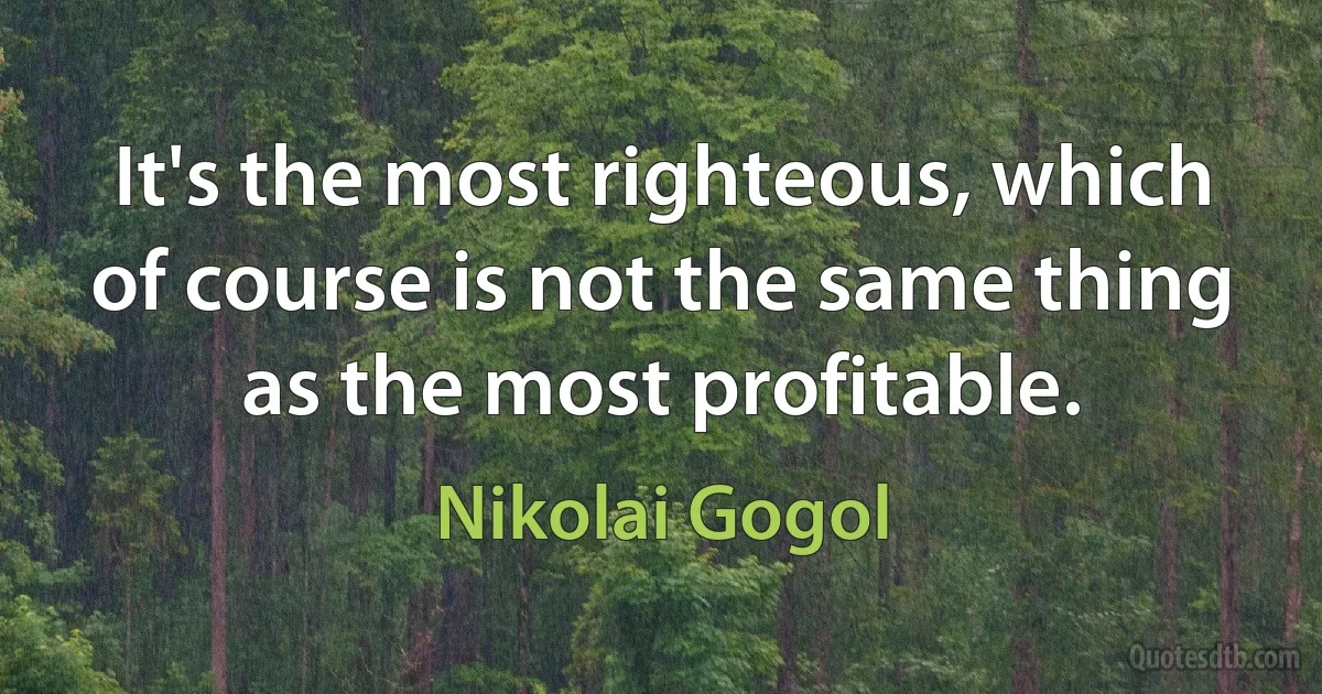 It's the most righteous, which of course is not the same thing as the most profitable. (Nikolai Gogol)