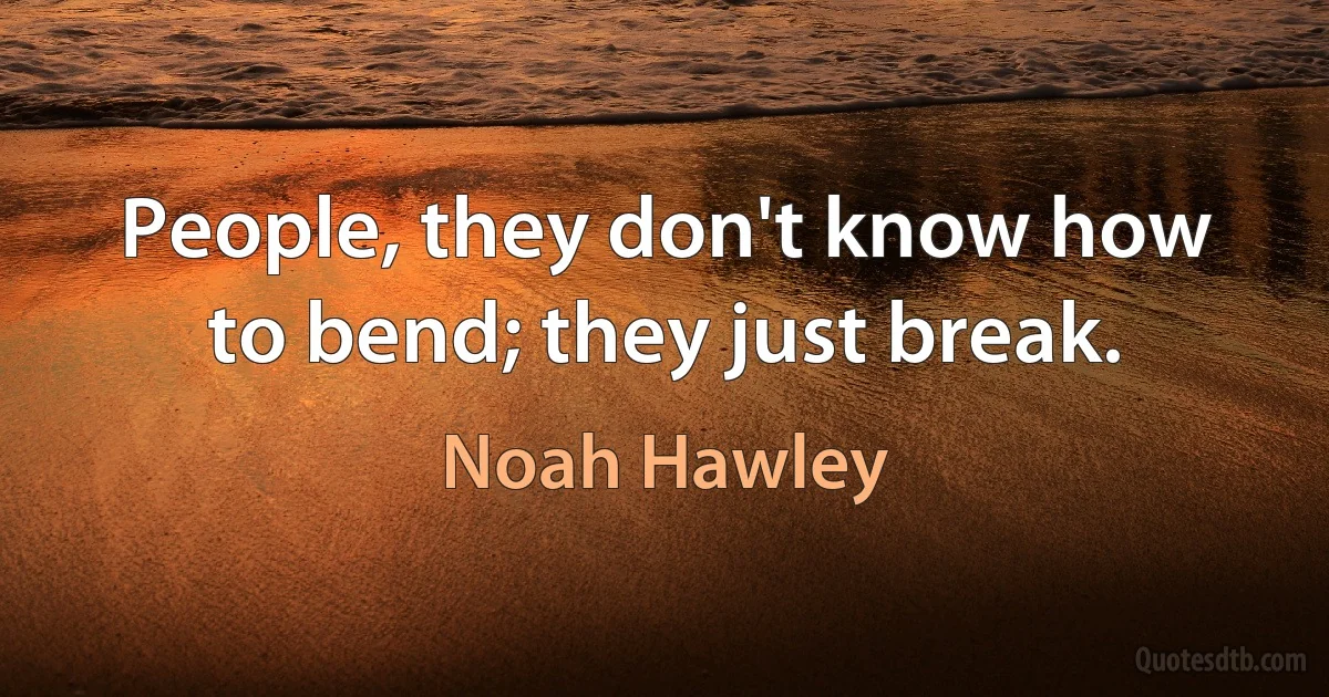 People, they don't know how to bend; they just break. (Noah Hawley)