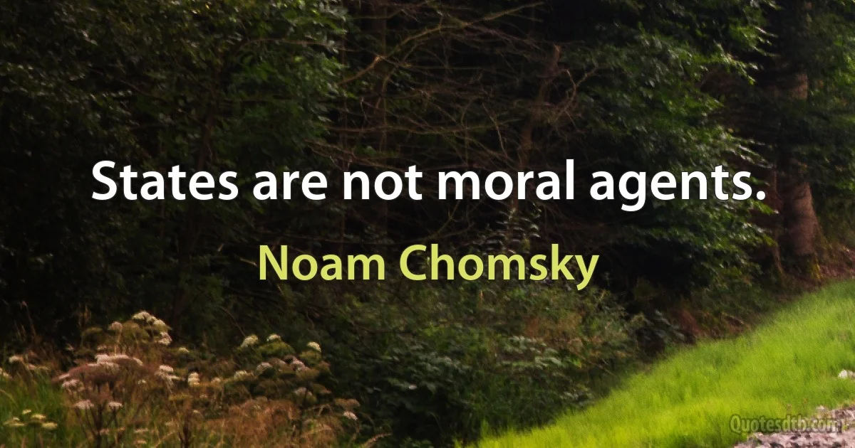 States are not moral agents. (Noam Chomsky)