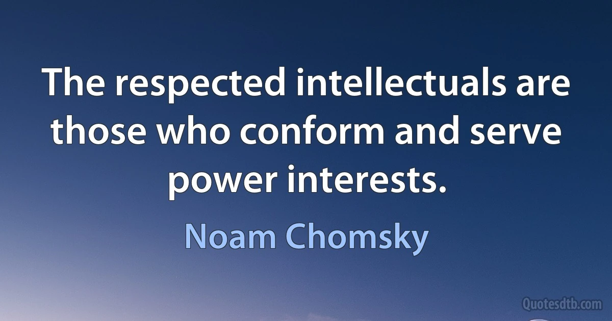 The respected intellectuals are those who conform and serve power interests. (Noam Chomsky)