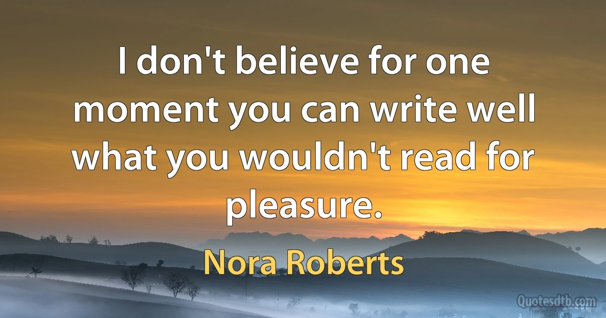 I don't believe for one moment you can write well what you wouldn't read for pleasure. (Nora Roberts)