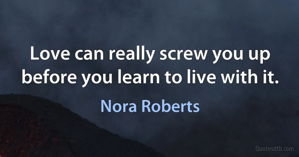 Love can really screw you up before you learn to live with it. (Nora Roberts)