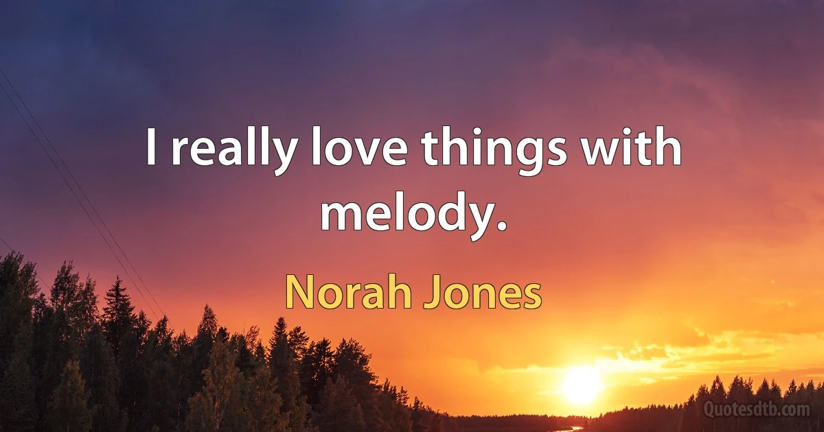 I really love things with melody. (Norah Jones)