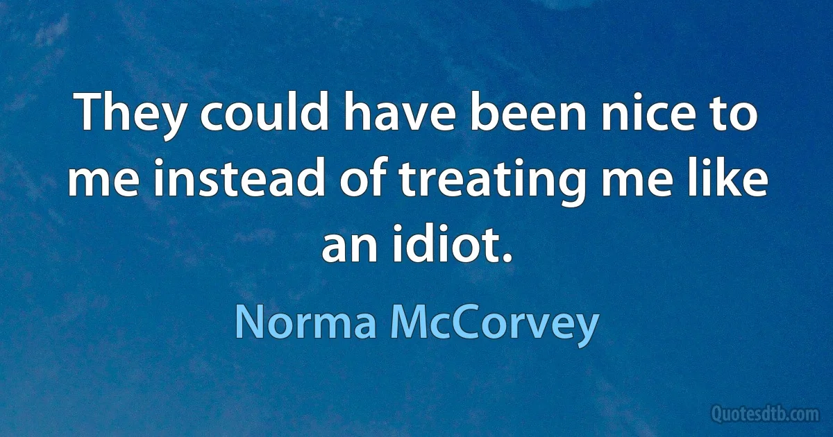 They could have been nice to me instead of treating me like an idiot. (Norma McCorvey)