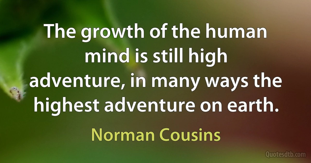 The growth of the human mind is still high adventure, in many ways the highest adventure on earth. (Norman Cousins)