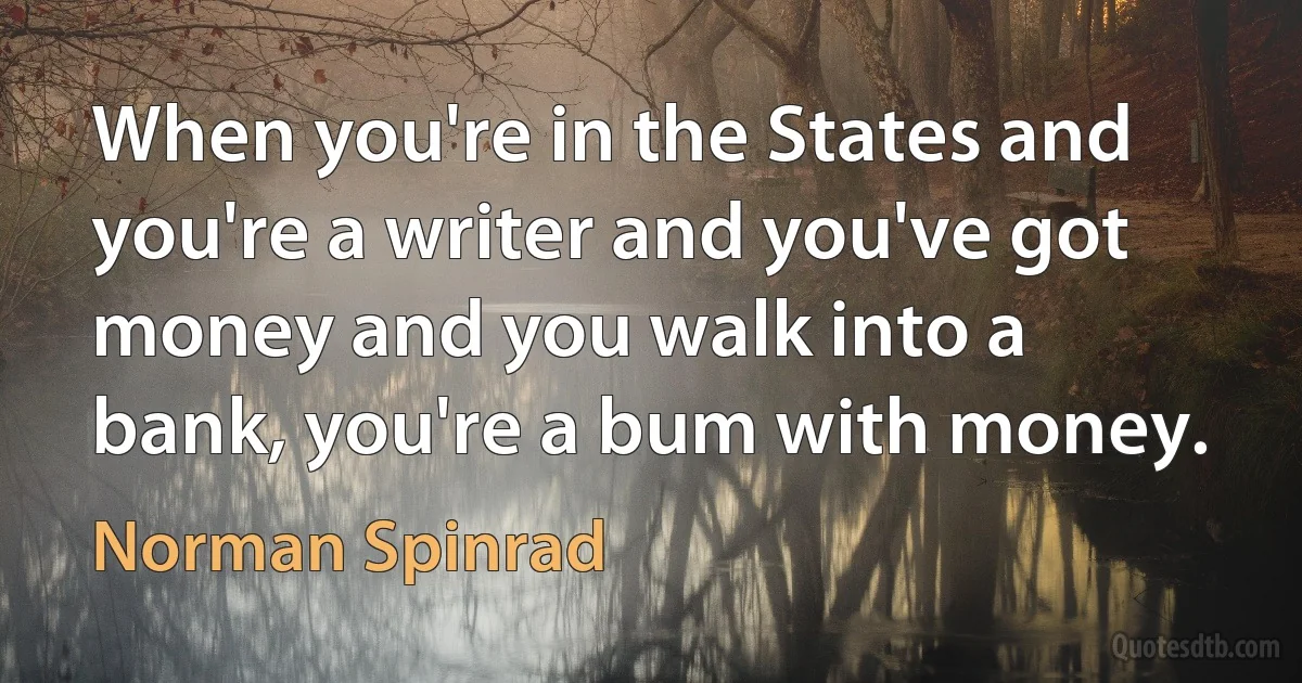 When you're in the States and you're a writer and you've got money and you walk into a bank, you're a bum with money. (Norman Spinrad)