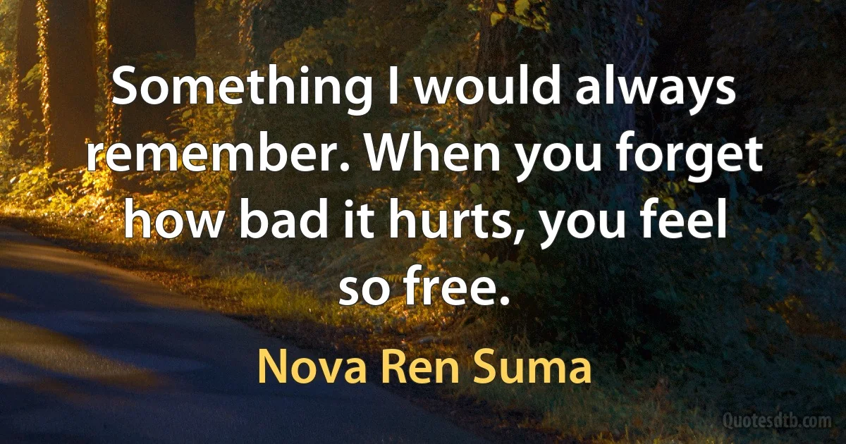 Something I would always remember. When you forget how bad it hurts, you feel so free. (Nova Ren Suma)