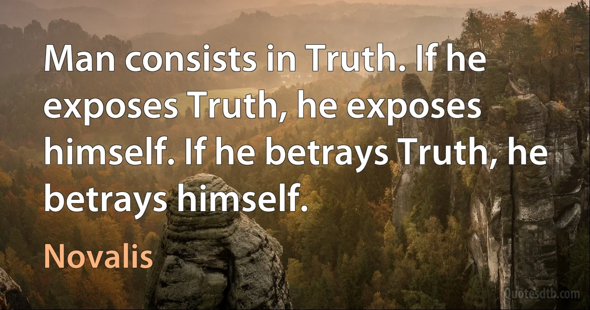 Man consists in Truth. If he exposes Truth, he exposes himself. If he betrays Truth, he betrays himself. (Novalis)