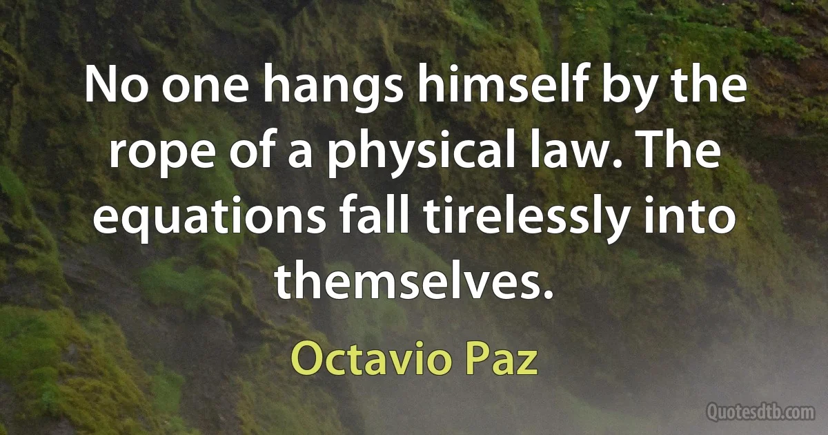 No one hangs himself by the rope of a physical law. The equations fall tirelessly into themselves. (Octavio Paz)