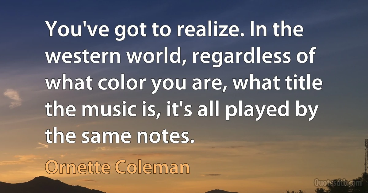 You've got to realize. In the western world, regardless of what color you are, what title the music is, it's all played by the same notes. (Ornette Coleman)