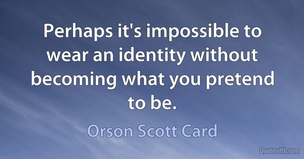 Perhaps it's impossible to wear an identity without becoming what you pretend to be. (Orson Scott Card)