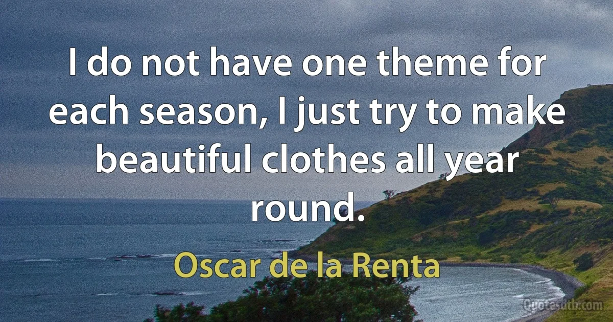 I do not have one theme for each season, I just try to make beautiful clothes all year round. (Oscar de la Renta)