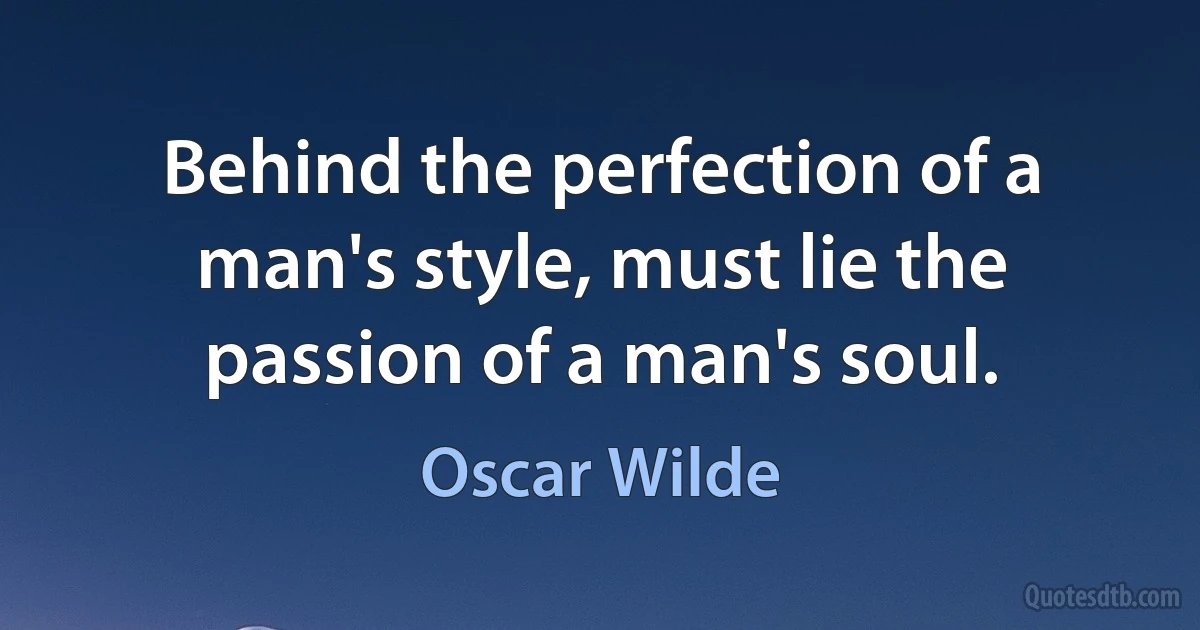 Behind the perfection of a man's style, must lie the passion of a man's soul. (Oscar Wilde)