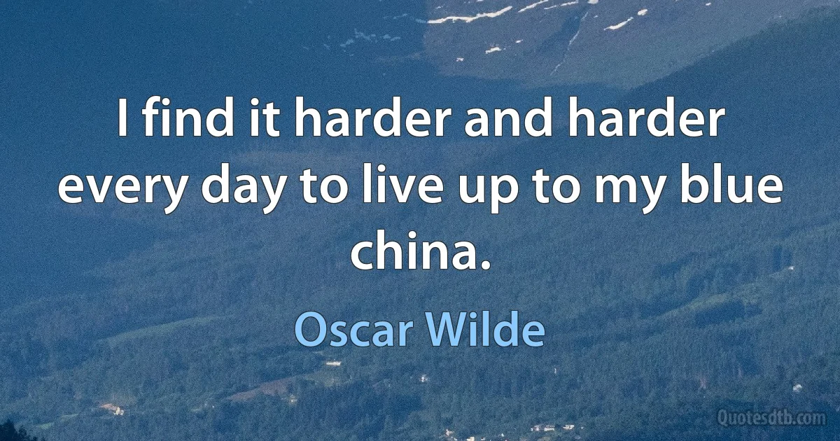 I find it harder and harder every day to live up to my blue china. (Oscar Wilde)