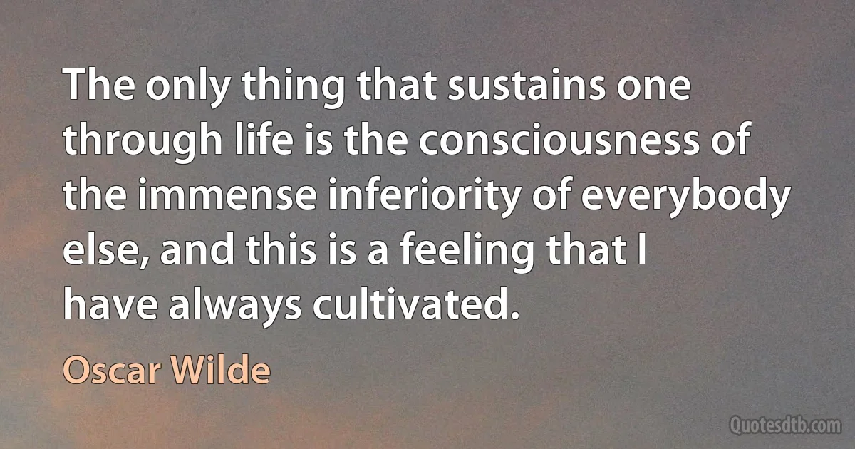 The only thing that sustains one through life is the consciousness of the immense inferiority of everybody else, and this is a feeling that I have always cultivated. (Oscar Wilde)