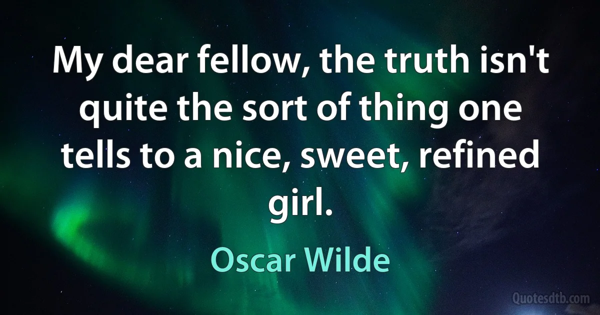 My dear fellow, the truth isn't quite the sort of thing one tells to a nice, sweet, refined girl. (Oscar Wilde)