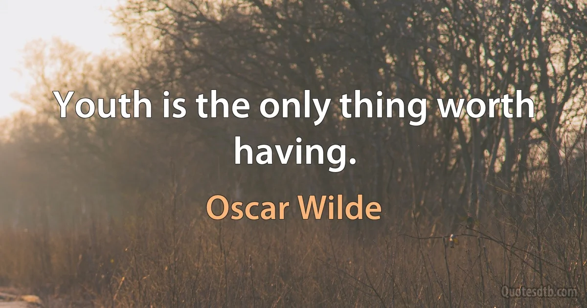 Youth is the only thing worth having. (Oscar Wilde)