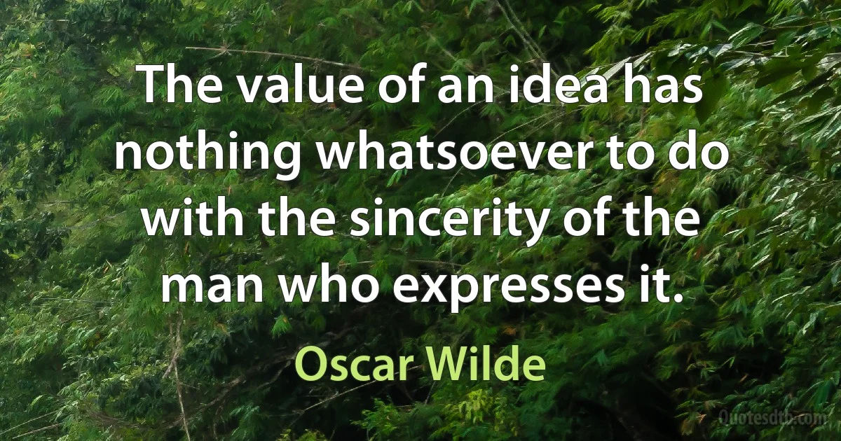 The value of an idea has nothing whatsoever to do with the sincerity of the man who expresses it. (Oscar Wilde)