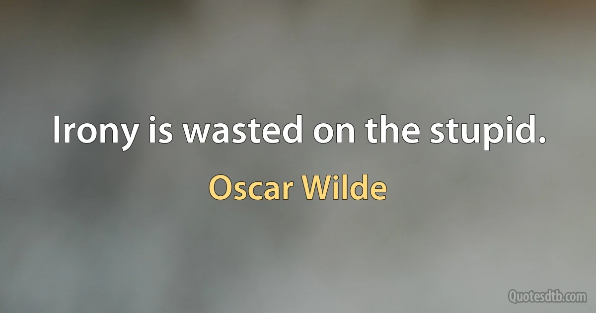 Irony is wasted on the stupid. (Oscar Wilde)